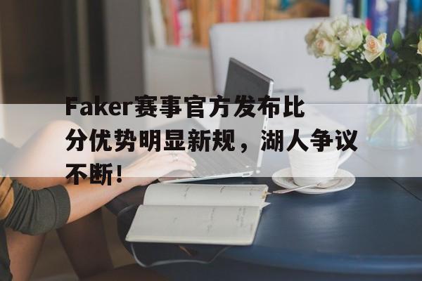 九游娱乐-关于Faker赛事官方发布比分优势明显新规，湖人争议不断！的信息